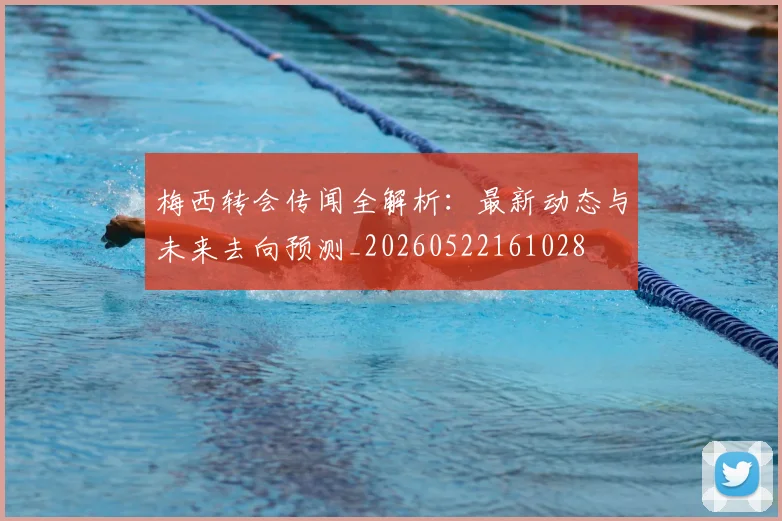 梅西转会传闻全解析:最新动态与未来去向预测_20260522161028
