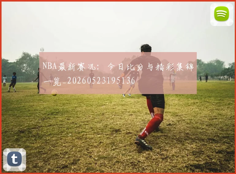 NBA最新赛况：今日比分与精彩集锦一览_20260523195136