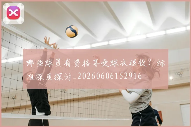 哪些球员有资格享受球衣退役?标准深度探讨_20260606152916