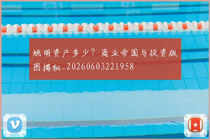 姚明资产多少？商业帝国与投资版图揭秘_20260603221958