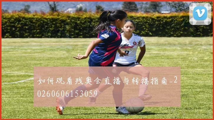 如何观看残奥会直播与转播指南_20260606153059
