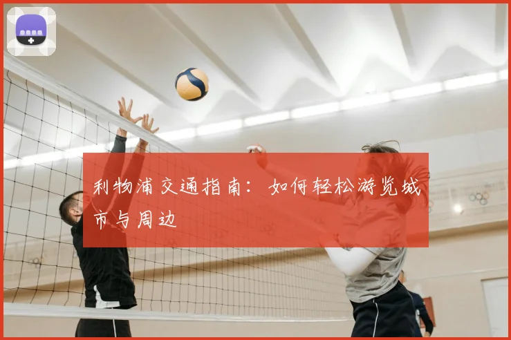 利物浦交通指南：如何轻松游览城市与周边