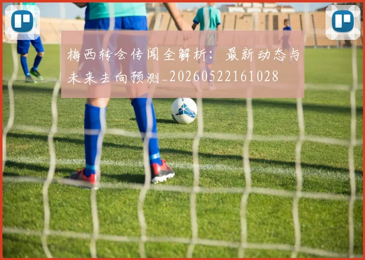 梅西转会传闻全解析：最新动态与未来去向预测_20260522161028