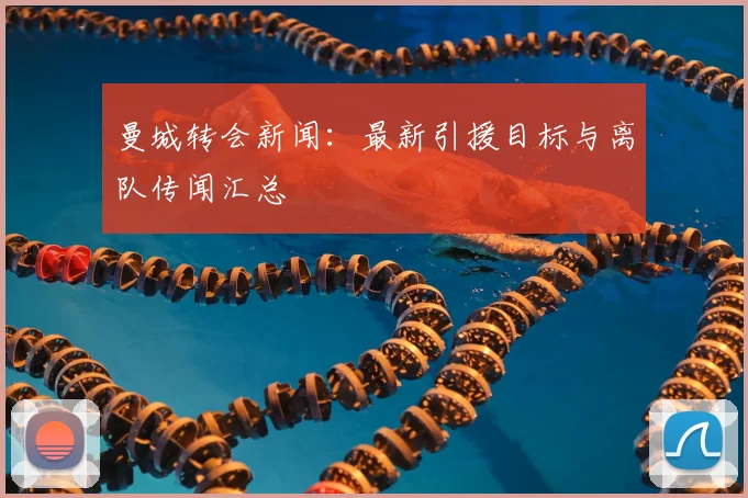 曼城转会新闻：最新引援目标与离队传闻汇总