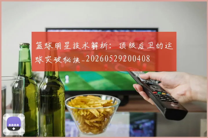 篮球明星技术解析：顶级后卫的运球突破秘诀_20260529200408