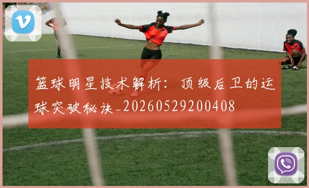 篮球明星技术解析:顶级后卫的运球突破秘诀_20260529200408