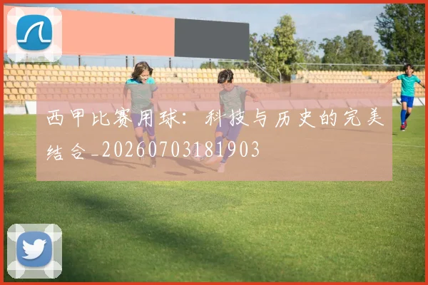 西甲比赛用球:科技与历史的完美结合_20260703181903