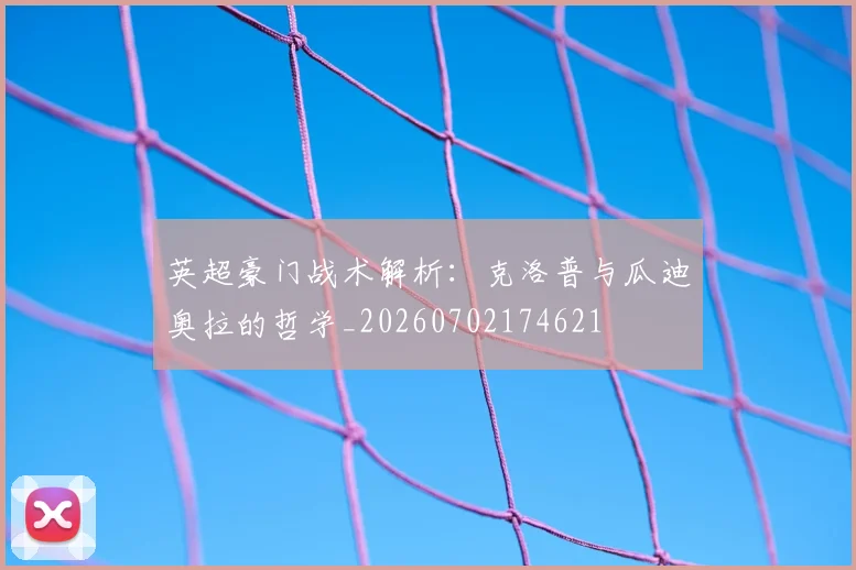 英超豪门战术解析：克洛普与瓜迪奥拉的哲学_20260702174621