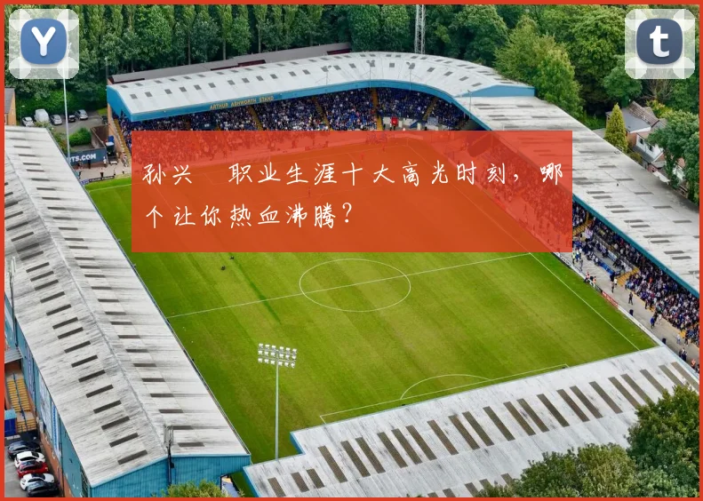 孙兴慜职业生涯十大高光时刻,哪个让你热血沸腾?