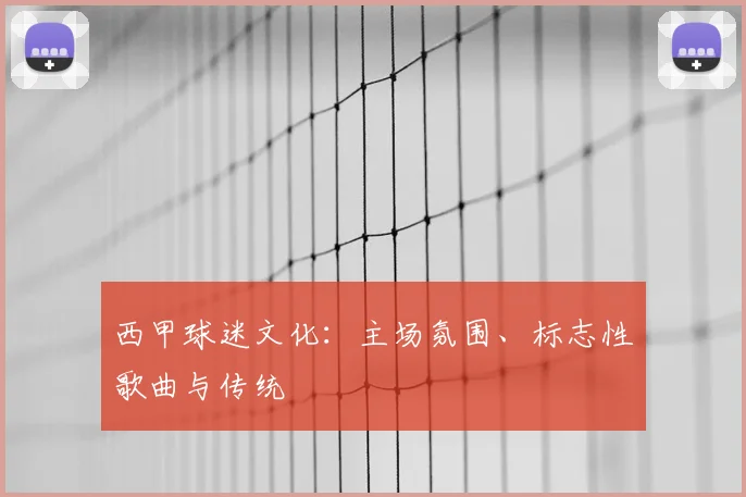 西甲球迷文化:主场氛围、标志性歌曲与传统
