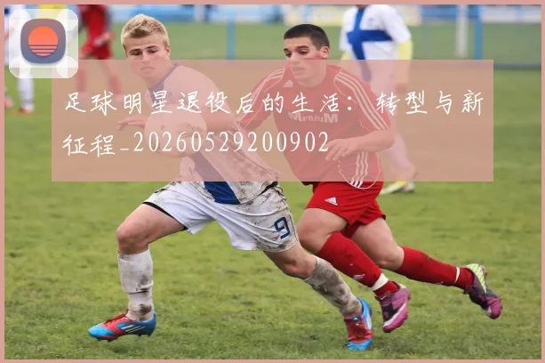 足球明星退役后的生活:转型与新征程_20260529200902