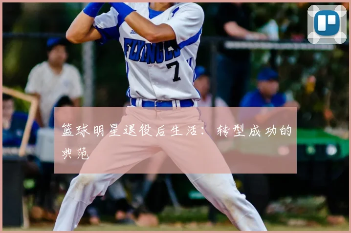 篮球明星退役后生活：转型成功的典范
