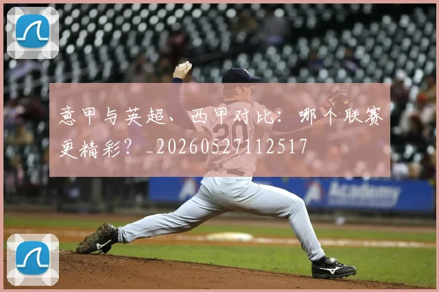 意甲与英超、西甲对比：哪个联赛更精彩？_20260527112517