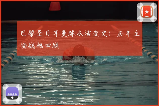 巴黎圣日耳曼球衣演变史：历年主场战袍回顾