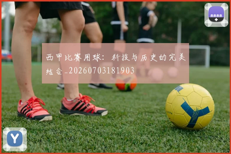 西甲比赛用球：科技与历史的完美结合_20260703181903