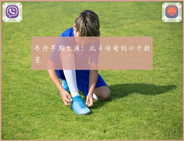 乔丹早期生涯:北卡传奇到公牛新星