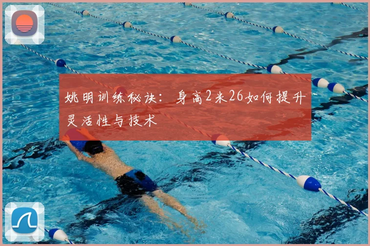 姚明训练秘诀:身高2米26如何提升灵活性与技术