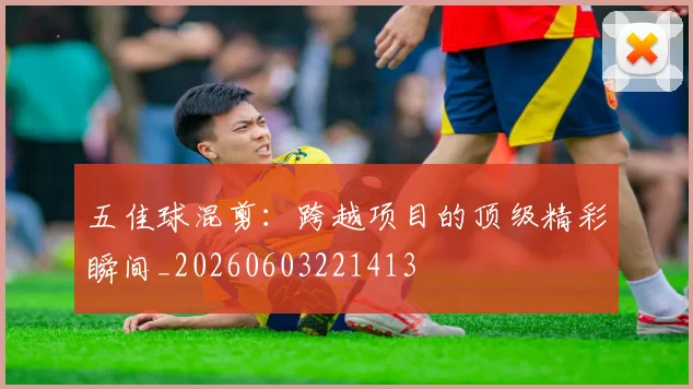 五佳球混剪：跨越项目的顶级精彩瞬间_20260603221413