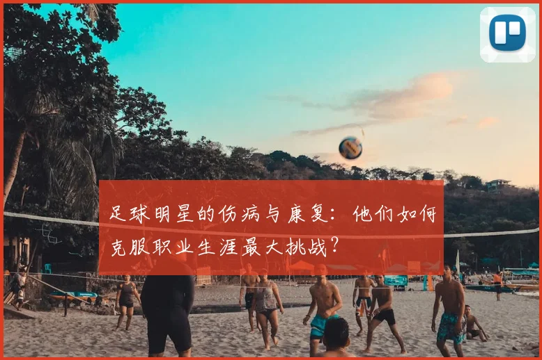 足球明星的伤病与康复：他们如何克服职业生涯最大挑战？