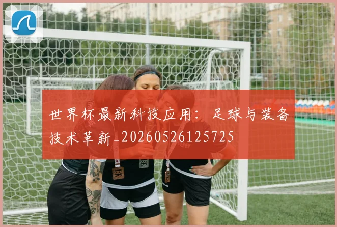 世界杯最新科技应用：足球与装备技术革新_20260526125725