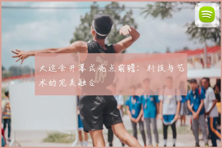 大运会开幕式亮点前瞻：科技与艺术的完美融合