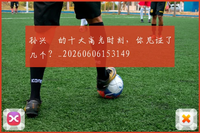 孙兴慜的十大高光时刻，你见证了几个？_20260606153149