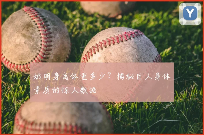 姚明身高体重多少?揭秘巨人身体素质的惊人数据