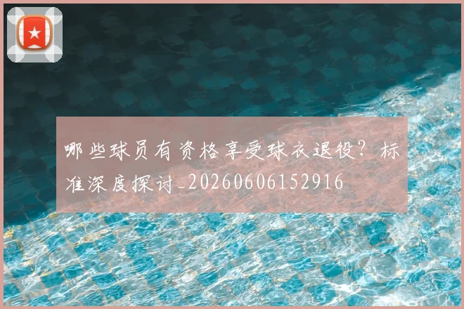 哪些球员有资格享受球衣退役?标准深度探讨_20260606152916