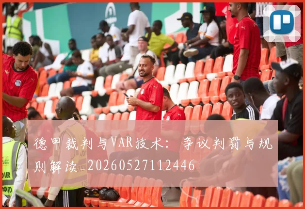 德甲裁判与VAR技术：争议判罚与规则解读_20260527112446