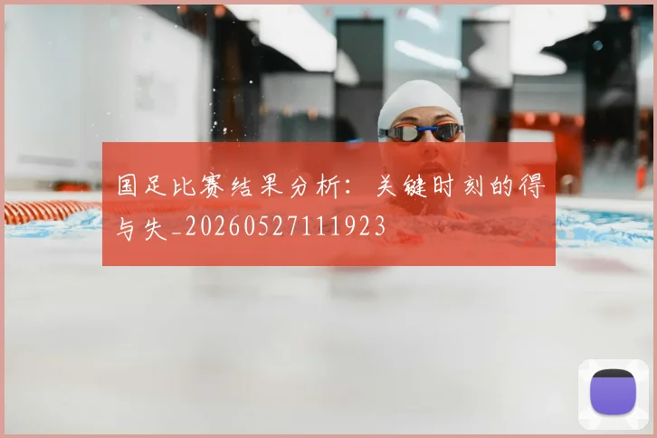 国足比赛结果分析：关键时刻的得与失_20260527111923