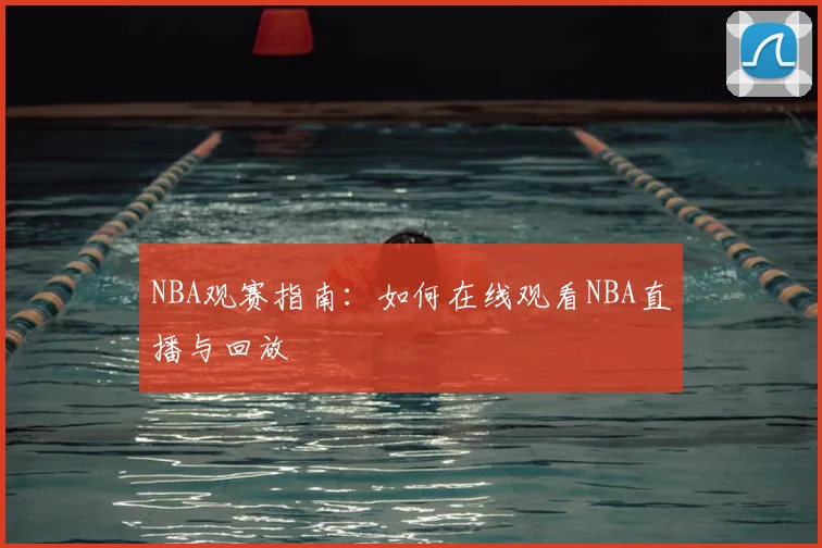 NBA观赛指南：如何在线观看NBA直播与回放