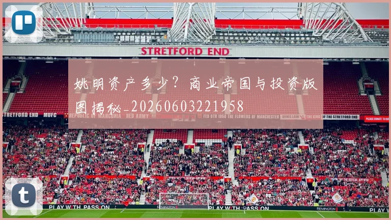 姚明资产多少?商业帝国与投资版图揭秘_20260603221958