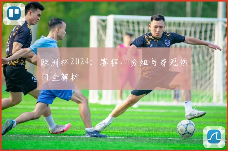 欧洲杯2024：赛程、分组与夺冠热门全解析