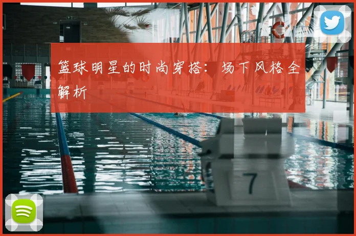 篮球明星的时尚穿搭:场下风格全解析