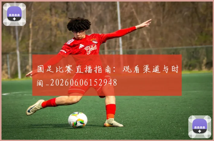 国足比赛直播指南：观看渠道与时间_20260606152948