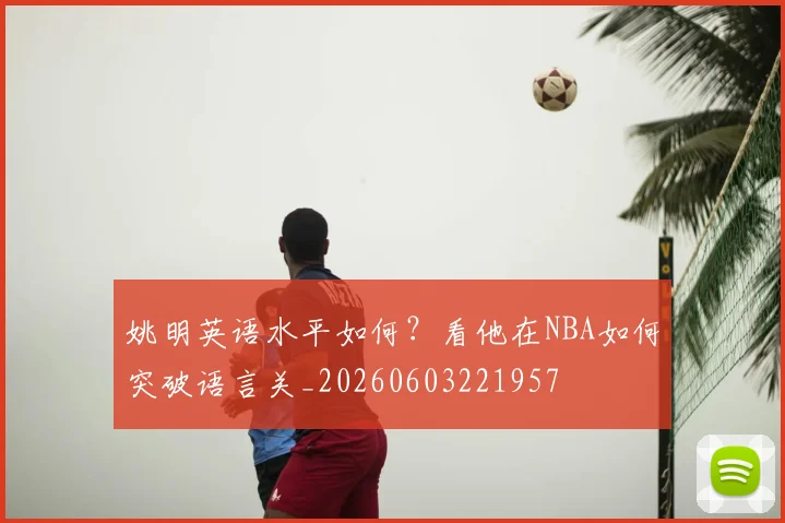 姚明英语水平如何？看他在NBA如何突破语言关_20260603221957
