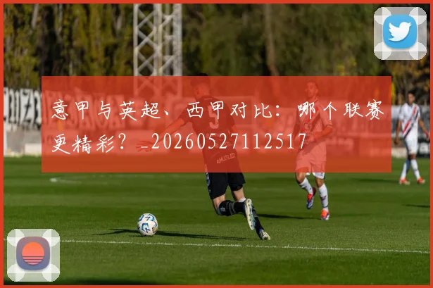 意甲与英超、西甲对比:哪个联赛更精彩?_20260527112517