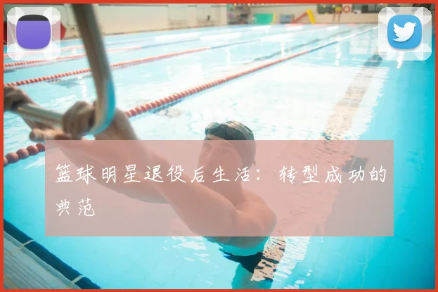 篮球明星退役后生活：转型成功的典范