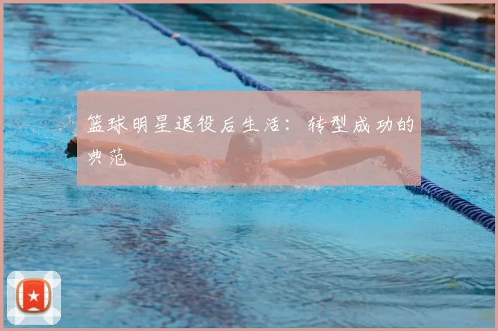 篮球明星退役后生活：转型成功的典范