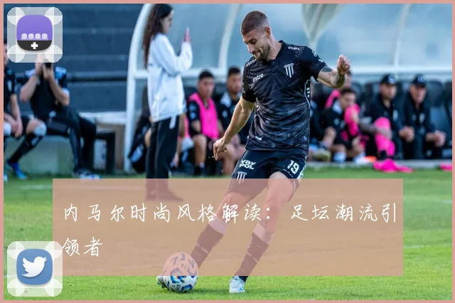 内马尔时尚风格解读：足坛潮流引领者