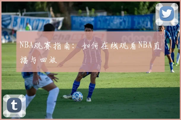 NBA观赛指南：如何在线观看NBA直播与回放